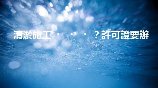清淤施工？許可證要辦嗎？